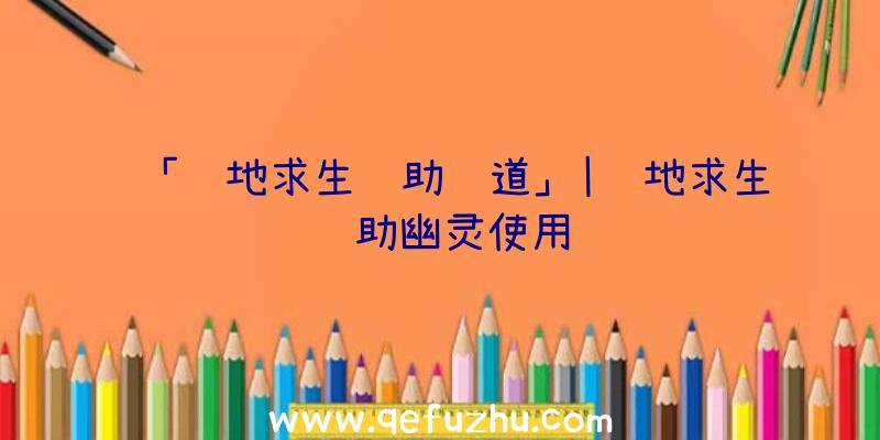 「绝地求生辅助频道」|绝地求生辅助幽灵使用